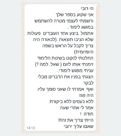 צילום מסך של הודעה מאהרון אדרי: ״הי רובי, אני שקוע בספר שלך ורשמתי לעצמי מטרה להשתמש במושג לימוד. אתמול ביצע אחד העובדים פעולות שלא הניבו תוצאות (לכאורה היה צריך לקבל על הראש בשפה היומיומית). החלטתי לנקוט בשיטת הלימוד, זימנתי אותו לזום (שאל: למה?) עניתי: מפגש לימודי. הצגתי בפניו את הדברים מבלי לבקר ואף אמרתי לו שאני סומך עליו. היה פגז, ללא כעסים ללא ביקורת. אמר לי אחרי שעה תודה! הייתי צריך את זה!!! שאפו עליך רובי.״